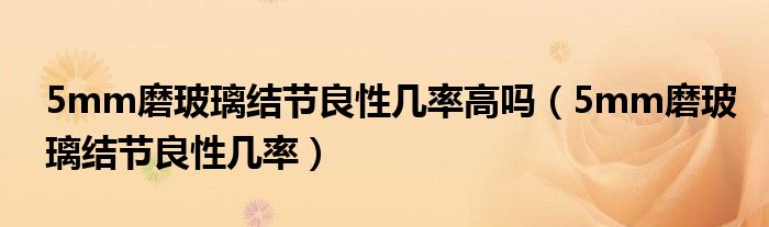 5mm磨玻璃結(jié)節(jié)良性幾率高嗎（5mm磨玻璃結(jié)節(jié)良性幾率）