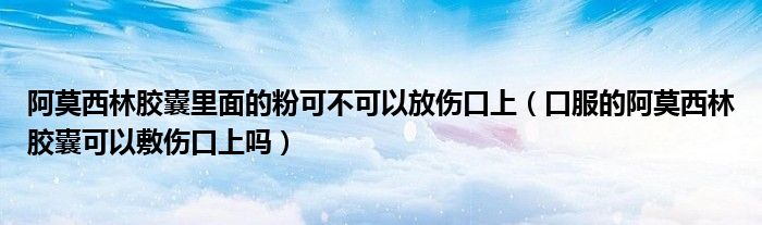阿莫西林膠囊里面的粉可不可以放傷口上（口服的阿莫西林膠囊可以敷傷口上嗎）