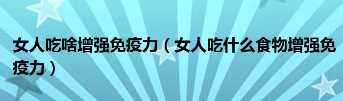 女人吃啥增強(qiáng)免疫力（女人吃什么食物增強(qiáng)免疫力）