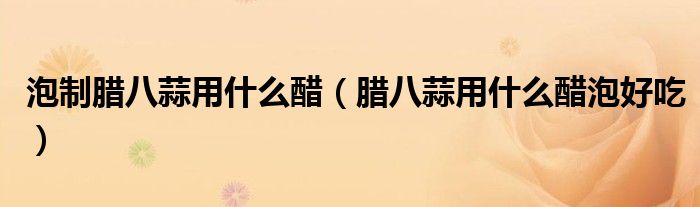 泡制臘八蒜用什么醋（臘八蒜用什么醋泡好吃）