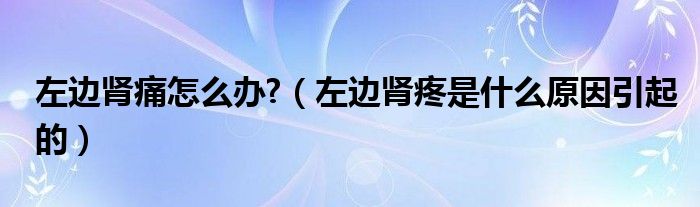左邊腎痛怎么辦?（左邊腎疼是什么原因引起的）