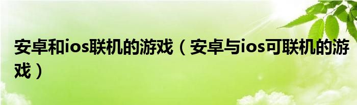安卓和ios聯(lián)機的游戲（安卓與ios可聯(lián)機的游戲）