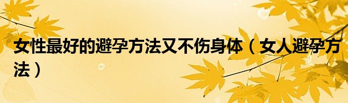 女性最好的避孕方法又不傷身體（女人避孕方法）