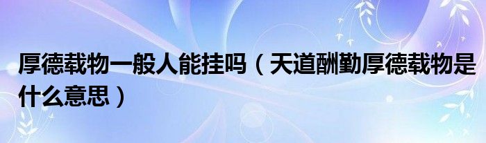 厚德載物一般人能掛嗎（天道酬勤厚德載物是什么意思）