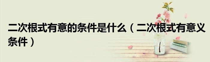 二次根式有意的條件是什么（二次根式有意義條件）