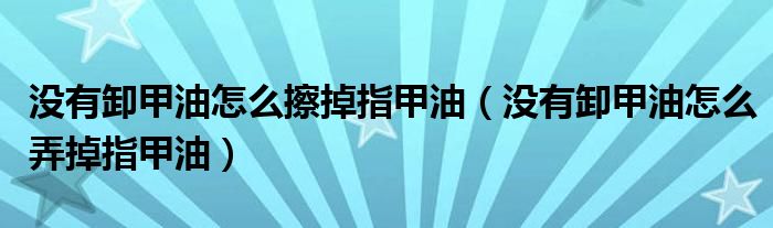 沒(méi)有卸甲油怎么擦掉指甲油（沒(méi)有卸甲油怎么弄掉指甲油）