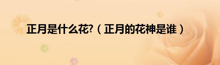 正月是什么花?（正月的花神是誰）