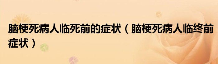 腦梗死病人臨死前的癥狀（腦梗死病人臨終前癥狀）