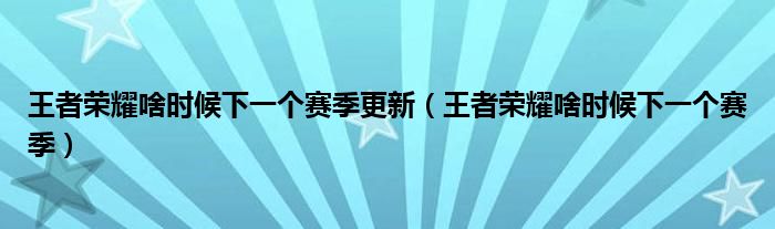 王者榮耀啥時候下一個賽季更新（王者榮耀啥時候下一個賽季）