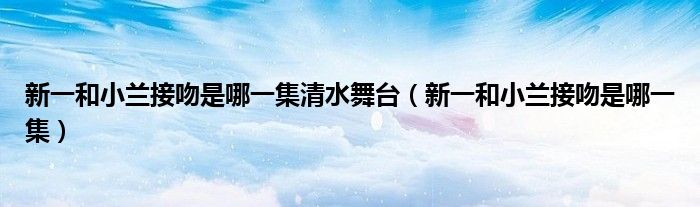 新一和小蘭接吻是哪一集清水舞臺(tái)（新一和小蘭接吻是哪一集）