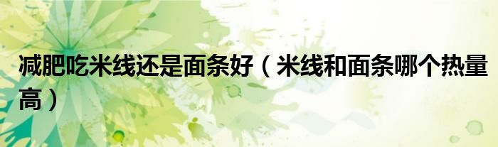 減肥吃米線還是面條好（米線和面條哪個熱量高）