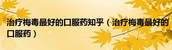 治療梅毒最好的口服藥知乎（治療梅毒最好的口服藥）