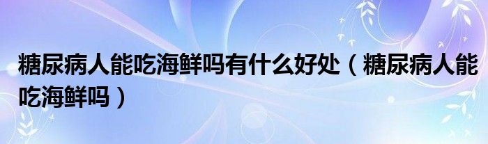 糖尿病人能吃海鮮嗎有什么好處（糖尿病人能吃海鮮嗎）