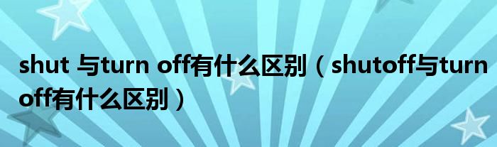 shut 與turn off有什么區(qū)別（shutoff與turnoff有什么區(qū)別）