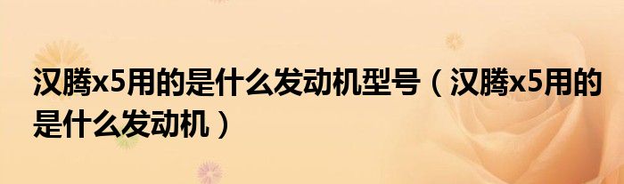漢騰x5用的是什么發(fā)動(dòng)機(jī)型號（漢騰x5用的是什么發(fā)動(dòng)機(jī)）