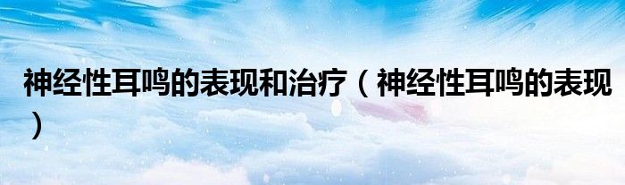 神經(jīng)性耳鳴的表現(xiàn)和治療（神經(jīng)性耳鳴的表現(xiàn)）