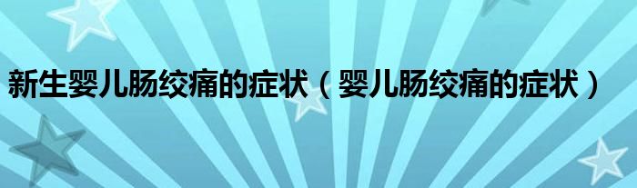 新生嬰兒腸絞痛的癥狀（嬰兒腸絞痛的癥狀）