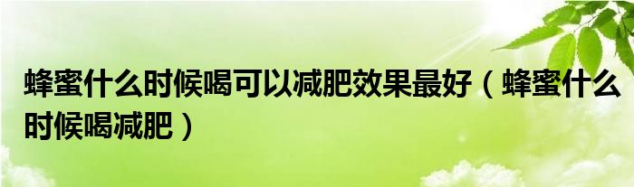 蜂蜜什么時候喝可以減肥效果最好（蜂蜜什么時候喝減肥）