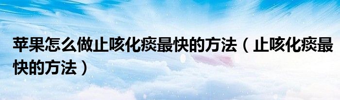 蘋果怎么做止咳化痰最快的方法（止咳化痰最快的方法）