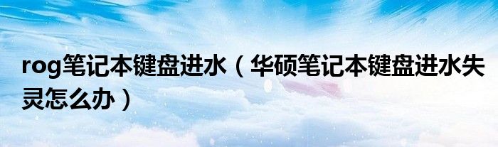 rog筆記本鍵盤進(jìn)水（華碩筆記本鍵盤進(jìn)水失靈怎么辦）