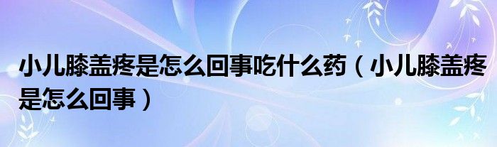 小兒膝蓋疼是怎么回事吃什么藥（小兒膝蓋疼是怎么回事）