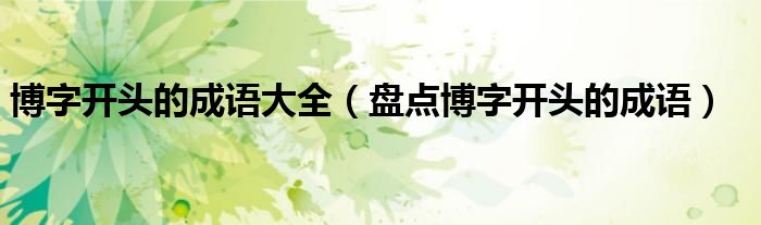 博字開頭的成語大全（盤點(diǎn)博字開頭的成語）