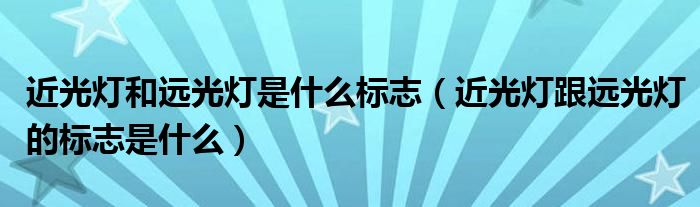近光燈和遠(yuǎn)光燈是什么標(biāo)志（近光燈跟遠(yuǎn)光燈的標(biāo)志是什么）