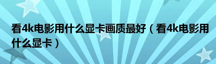 看4k電影用什么顯卡畫(huà)質(zhì)最好（看4k電影用什么顯卡）