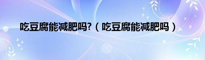 吃豆腐能減肥嗎?（吃豆腐能減肥嗎）