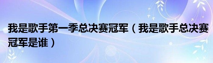 我是歌手第一季總決賽冠軍（我是歌手總決賽冠軍是誰）