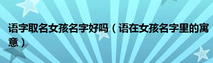 語(yǔ)字取名女孩名字好嗎（語(yǔ)在女孩名字里的寓意）