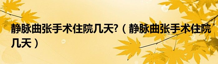 靜脈曲張手術(shù)住院幾天?（靜脈曲張手術(shù)住院幾天）