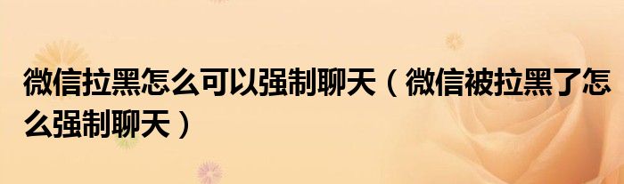 微信拉黑怎么可以強(qiáng)制聊天（微信被拉黑了怎么強(qiáng)制聊天）