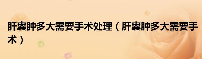 肝囊腫多大需要手術(shù)處理（肝囊腫多大需要手術(shù)）