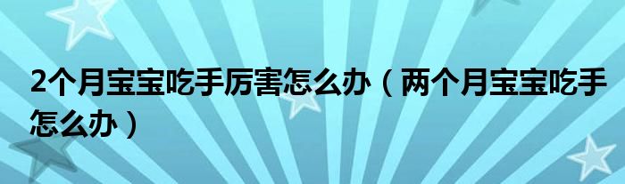 2個(gè)月寶寶吃手厲害怎么辦（兩個(gè)月寶寶吃手怎么辦）