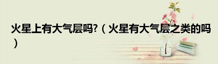 火星上有大氣層嗎?（火星有大氣層之類的嗎）