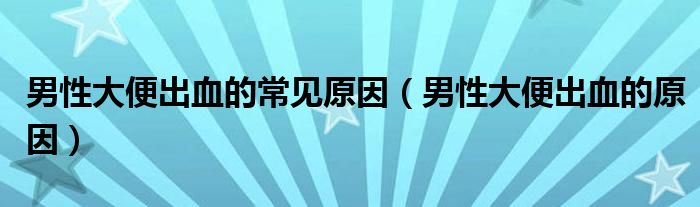 男性大便出血的常見原因（男性大便出血的原因）