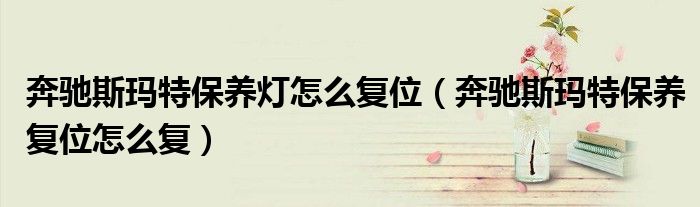 奔馳斯瑪特保養(yǎng)燈怎么復(fù)位（奔馳斯瑪特保養(yǎng)復(fù)位怎么復(fù)）