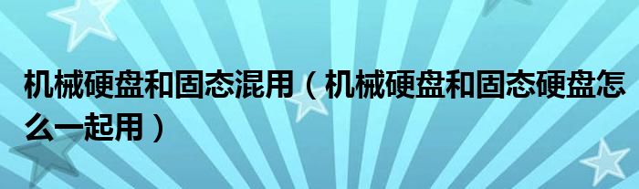 機械硬盤和固態(tài)混用（機械硬盤和固態(tài)硬盤怎么一起用）