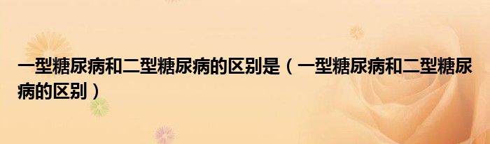 一型糖尿病和二型糖尿病的區(qū)別是（一型糖尿病和二型糖尿病的區(qū)別）