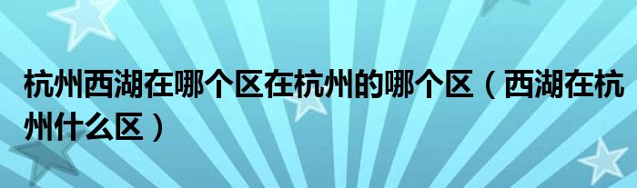 杭州西湖在哪個(gè)區(qū)在杭州的哪個(gè)區(qū)（西湖在杭州什么區(qū)）