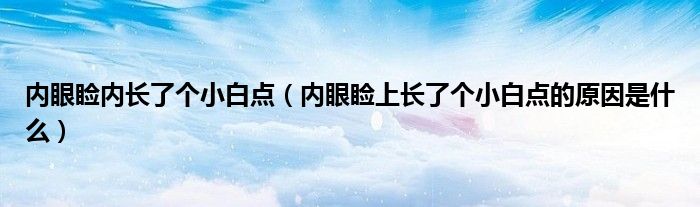 內(nèi)眼瞼內(nèi)長(zhǎng)了個(gè)小白點(diǎn)（內(nèi)眼瞼上長(zhǎng)了個(gè)小白點(diǎn)的原因是什么）