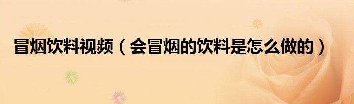 冒煙飲料視頻（會(huì)冒煙的飲料是怎么做的）