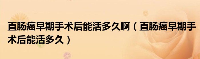 直腸癌早期手術(shù)后能活多久?。ㄖ蹦c癌早期手術(shù)后能活多久）