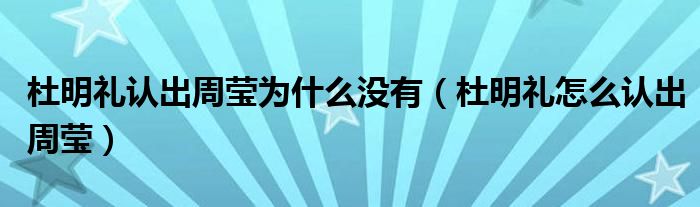 杜明禮認出周瑩為什么沒有（杜明禮怎么認出周瑩）