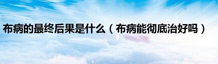 布病的最終后果是什么（布病能徹底治好嗎）