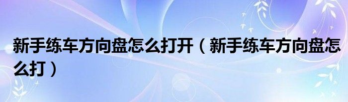 新手練車方向盤怎么打開（新手練車方向盤怎么打）