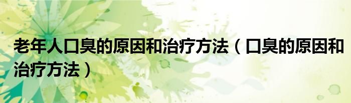 老年人口臭的原因和治療方法（口臭的原因和治療方法）