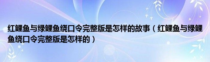 紅鯉魚與綠鯉魚繞口令完整版是怎樣的故事（紅鯉魚與綠鯉魚繞口令完整版是怎樣的）