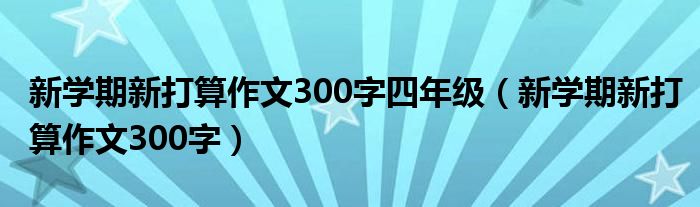 新學(xué)期新打算作文300字四年級(jí)（新學(xué)期新打算作文300字）